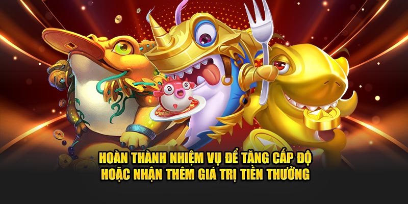 Hoàn thành nhiệm vụ để tăng cấp độ hoặc nhận thêm giá trị tiền thưởng