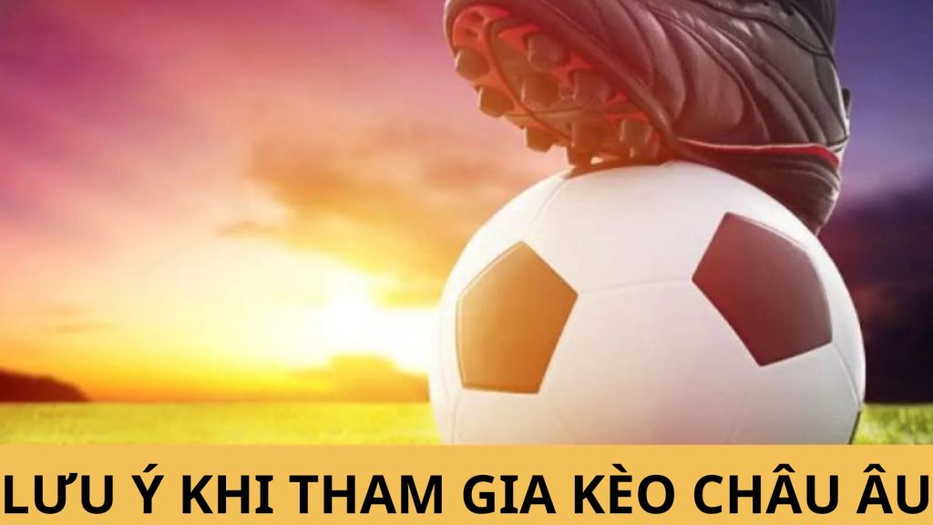 Lưu ý cho anh em khi muốn tham gia kèo Châu Âu